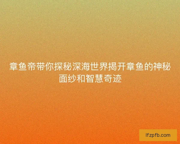 章鱼帝带你探秘深海世界揭开章鱼的神秘面纱和智慧奇迹