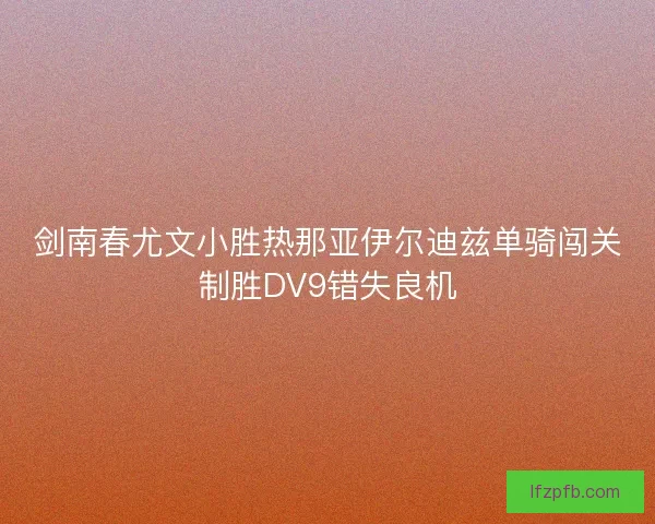 剑南春尤文小胜热那亚伊尔迪兹单骑闯关制胜DV9错失良机