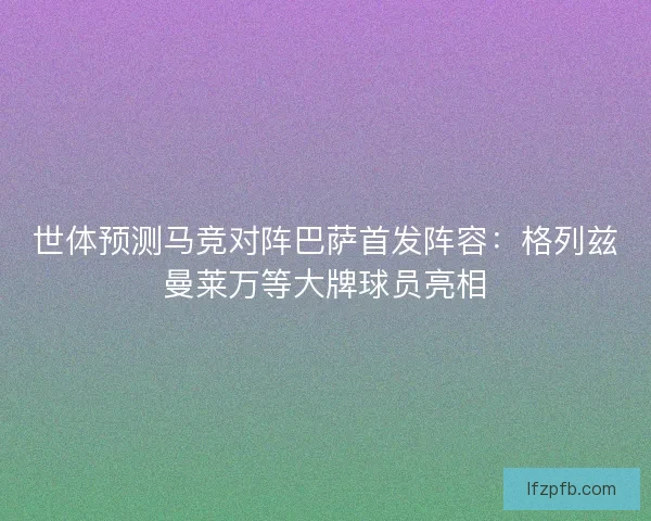 世体预测马竞对阵巴萨首发阵容：格列兹曼莱万等大牌球员亮相