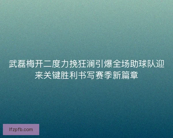 武磊梅开二度力挽狂澜引爆全场助球队迎来关键胜利书写赛季新篇章