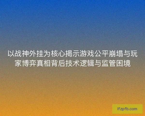 以战神外挂为核心揭示游戏公平崩塌与玩家博弈真相背后技术逻辑与监管困境