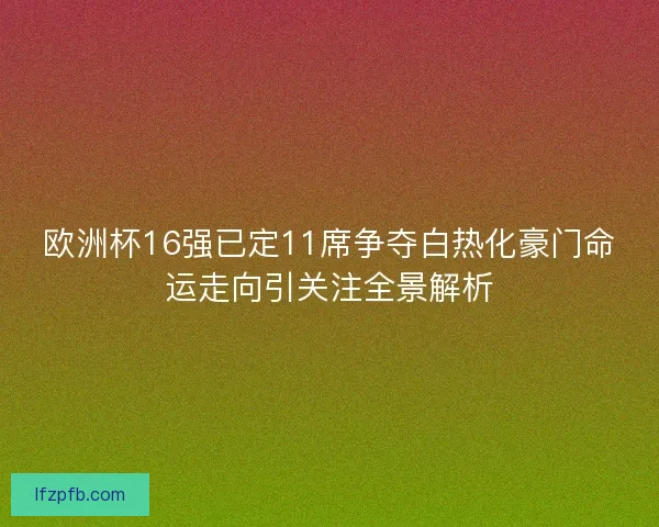 欧洲杯16强已定11席争夺白热化豪门命运走向引关注全景解析