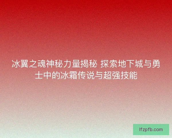 冰翼之魂神秘力量揭秘 探索地下城与勇士中的冰霜传说与超强技能