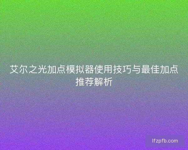艾尔之光加点模拟器使用技巧与最佳加点推荐解析