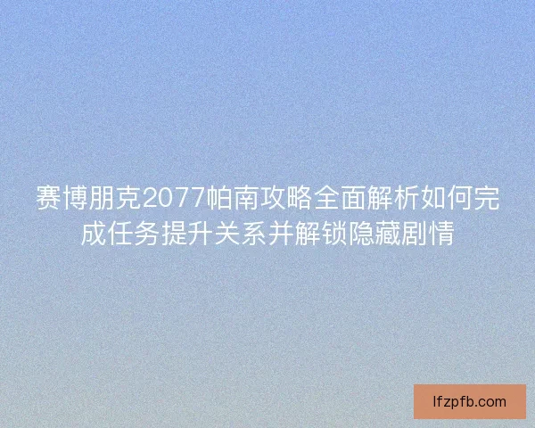 赛博朋克2077帕南攻略全面解析如何完成任务提升关系并解锁隐藏剧情
