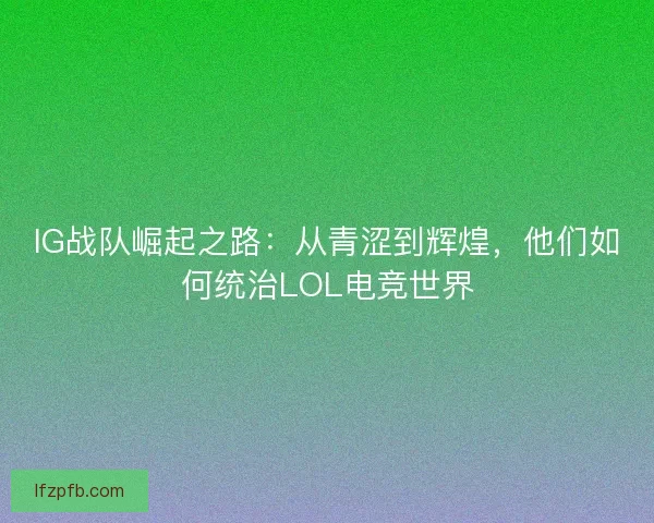 IG战队崛起之路：从青涩到辉煌，他们如何统治LOL电竞世界