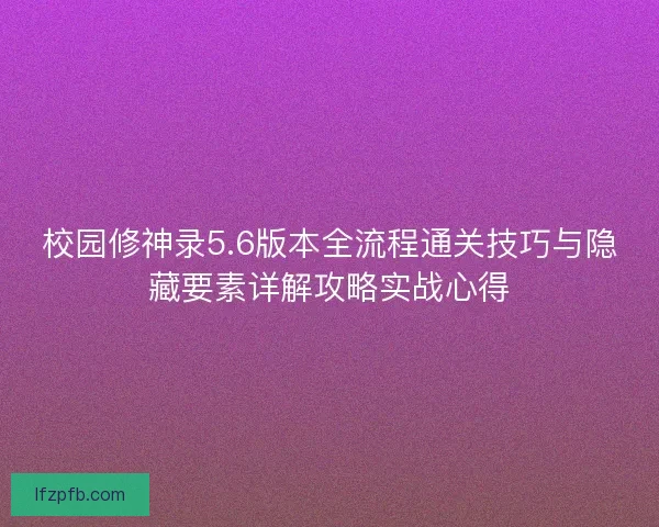校园修神录5.6版本全流程通关技巧与隐藏要素详解攻略实战心得