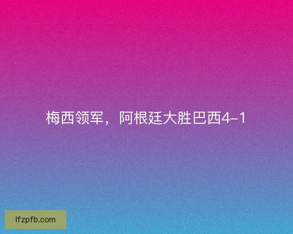 梅西领军,阿根廷大胜巴西4-1 梅西领军,阿根廷大胜巴西4-1
