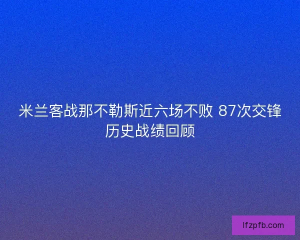 米兰客战那不勒斯近六场不败 87次交锋历史战绩回顾
