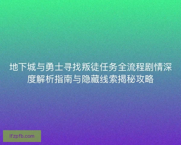 地下城与勇士寻找叛徒任务全流程剧情深度解析指南与隐藏线索揭秘攻略