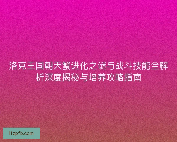 洛克王国朝天蟹进化之谜与战斗技能全解析深度揭秘与培养攻略指南