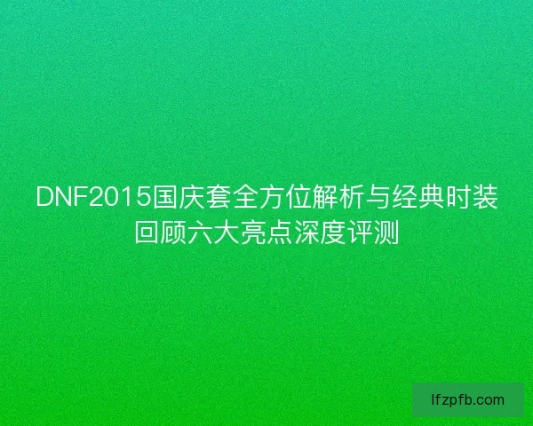DNF2015国庆套全方位解析与经典时装回顾六大亮点深度评测