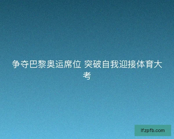 争夺巴黎奥运席位 突破自我迎接体育大考