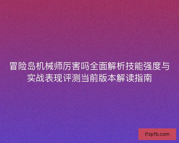 冒险岛机械师厉害吗全面解析技能强度与实战表现评测当前版本解读指南