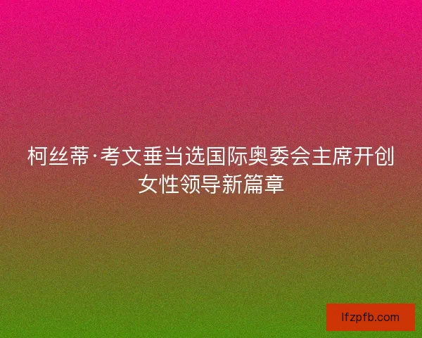柯丝蒂·考文垂当选国际奥委会主席开创女性领导新篇章