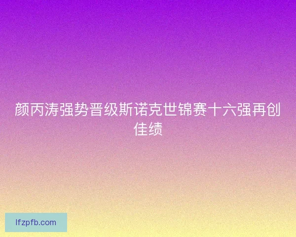 颜丙涛强势晋级斯诺克世锦赛十六强再创佳绩