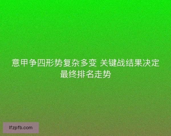 意甲争四形势复杂多变 关键战结果决定最终排名走势