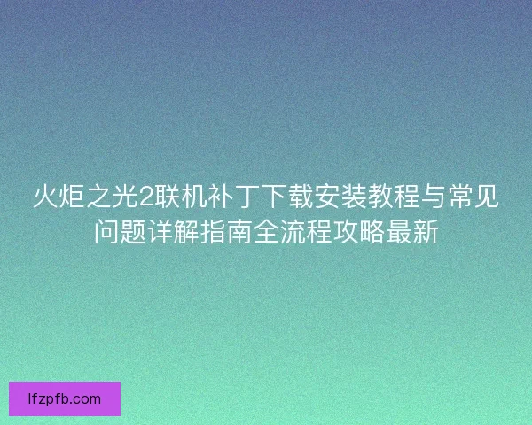 火炬之光2联机补丁下载安装教程与常见问题详解指南全流程攻略最新