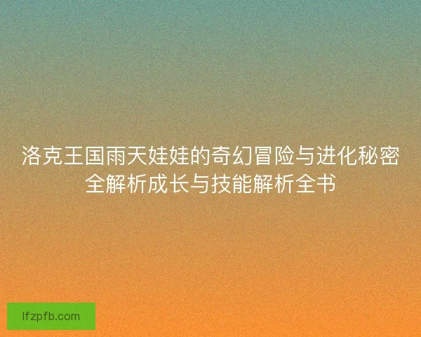 洛克王国雨天娃娃的奇幻冒险与进化秘密全解析成长与技能解析全书