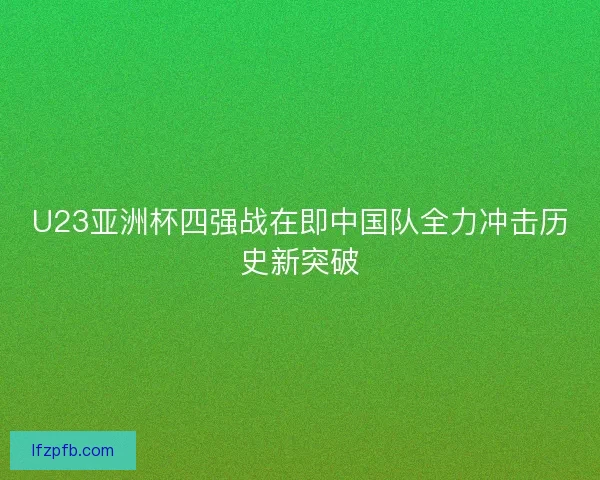U23亚洲杯四强战在即中国队全力冲击历史新突破