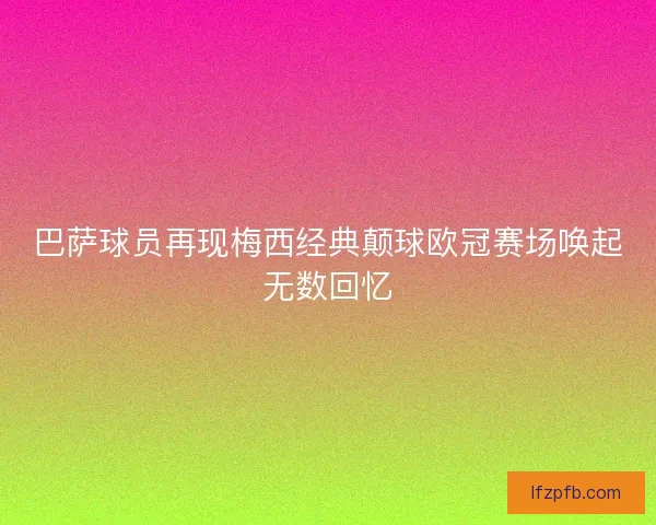 巴萨球员再现梅西经典颠球欧冠赛场唤起无数回忆