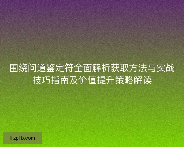 围绕问道鉴定符全面解析获取方法与实战技巧指南及价值提升策略解读