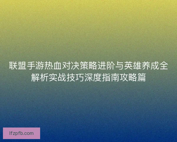 联盟手游热血对决策略进阶与英雄养成全解析实战技巧深度指南攻略篇