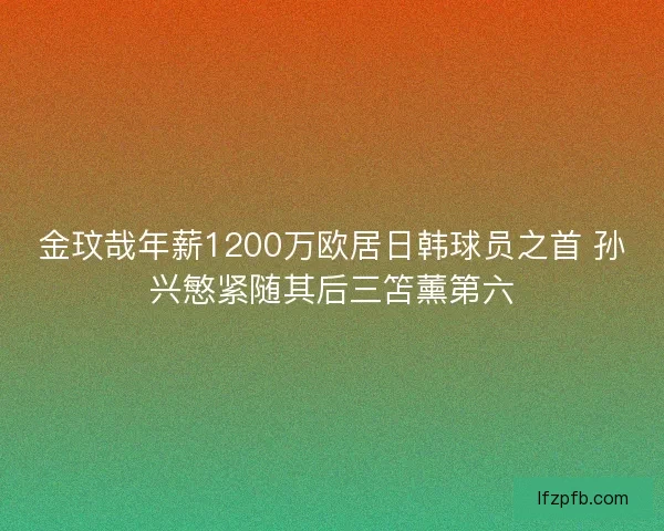 金玟哉年薪1200万欧居日韩球员之首 孙兴慜紧随其后三笘薰第六
