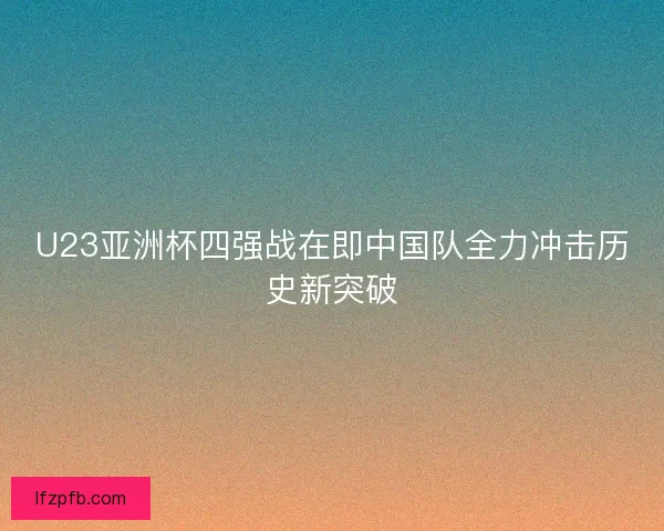 U23亚洲杯四强战在即中国队全力冲击历史新突破
