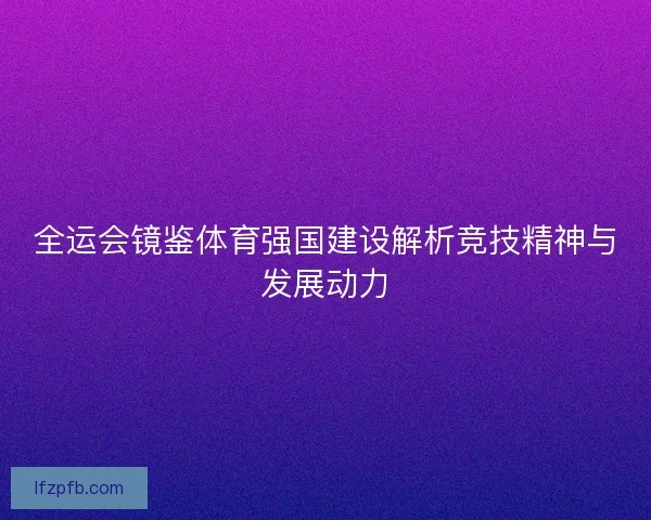 全运会镜鉴体育强国建设解析竞技精神与发展动力