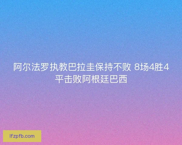 阿尔法罗执教巴拉圭保持不败 8场4胜4平击败阿根廷巴西