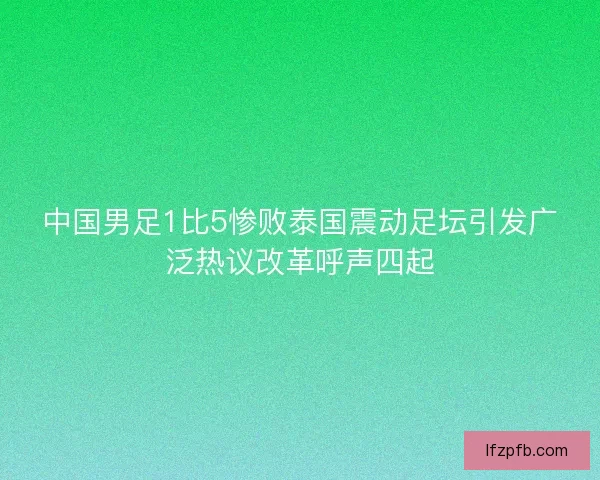 中国男足1比5惨败泰国震动足坛引发广泛热议改革呼声四起