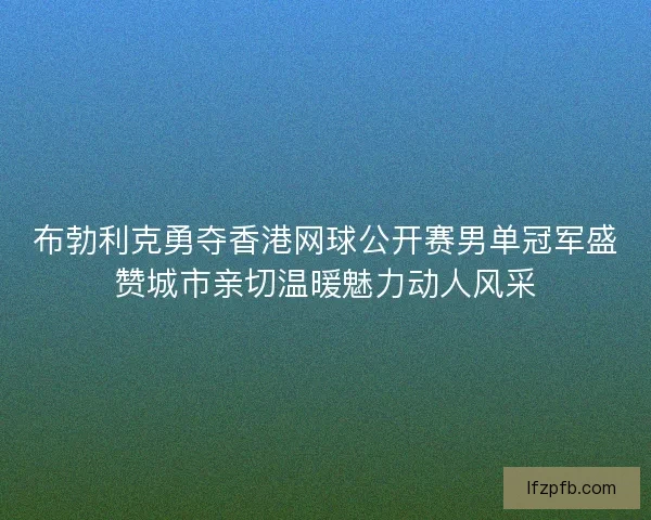 布勃利克勇夺香港网球公开赛男单冠军盛赞城市亲切温暖魅力动人风采