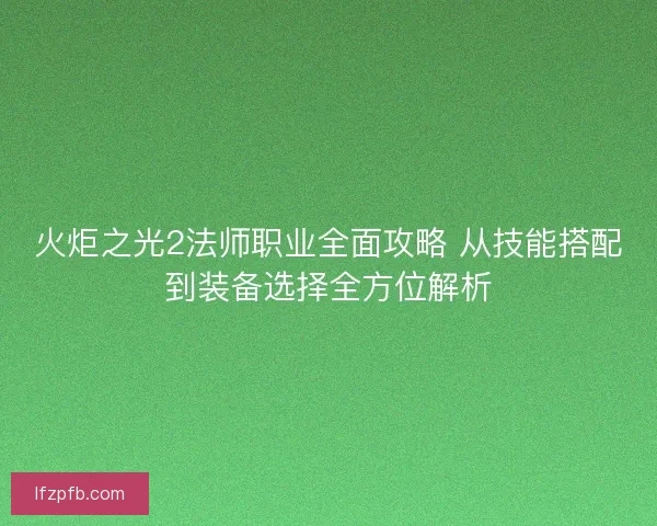 火炬之光2法师职业全面攻略 从技能搭配到装备选择全方位解析 火炬之光2法师职业全面攻略 从技能搭配到装备选择全方位解析