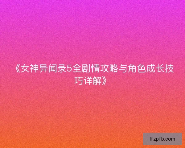 《女神异闻录5全剧情攻略与角色成长技巧详解》
