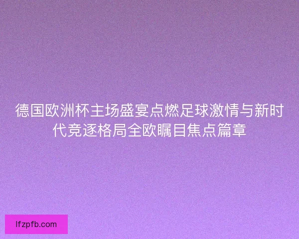 德国欧洲杯主场盛宴点燃足球激情与新时代竞逐格局全欧瞩目焦点篇章