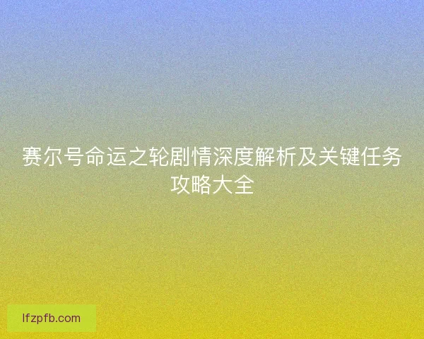 赛尔号命运之轮剧情深度解析及关键任务攻略大全