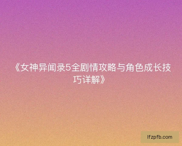 《女神异闻录5全剧情攻略与角色成长技巧详解》