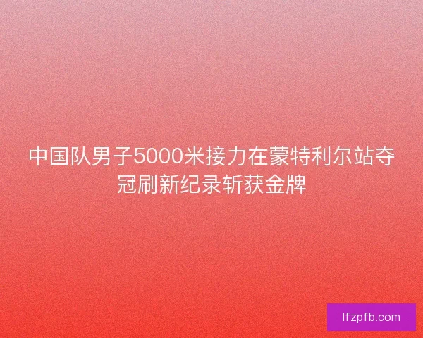 中国队男子5000米接力在蒙特利尔站夺冠刷新纪录斩获金牌