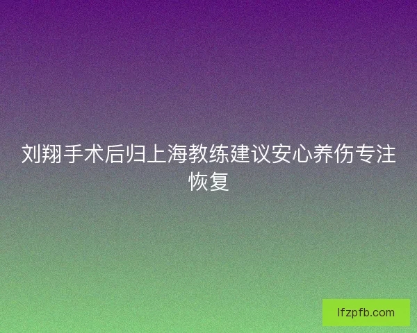 刘翔手术后归上海教练建议安心养伤专注恢复
