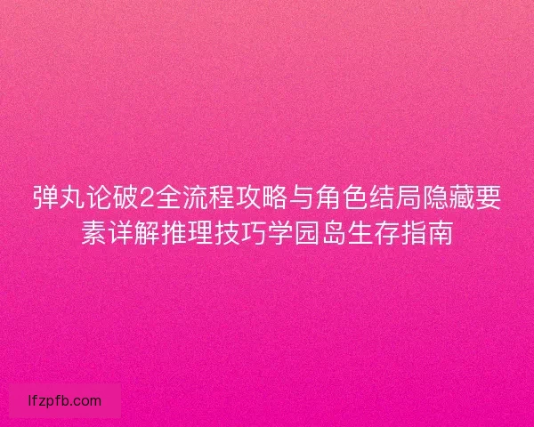 弹丸论破2全流程攻略与角色结局隐藏要素详解推理技巧学园岛生存指南